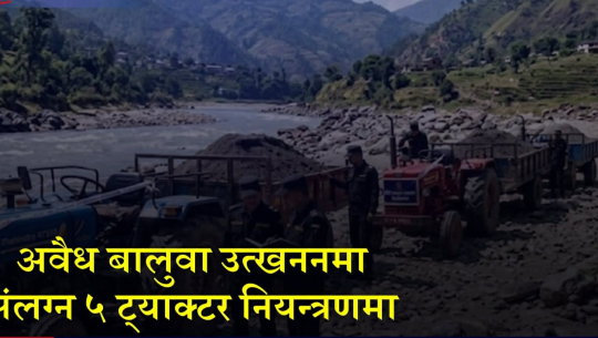 दार्चुला र बझाङबाट अवैध बालुवा उत्खनन् गर्ने ५ ट्याक्टर र चालक नियन्त्रणमा 